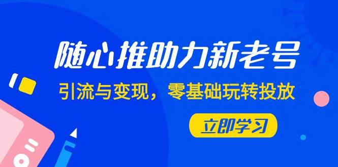 (7925期)随心推-助力新老号,引流与变现,零基础玩转投放(7节课)网创吧-网创项目资源站-副业项目-创业项目-搞钱项目网创吧