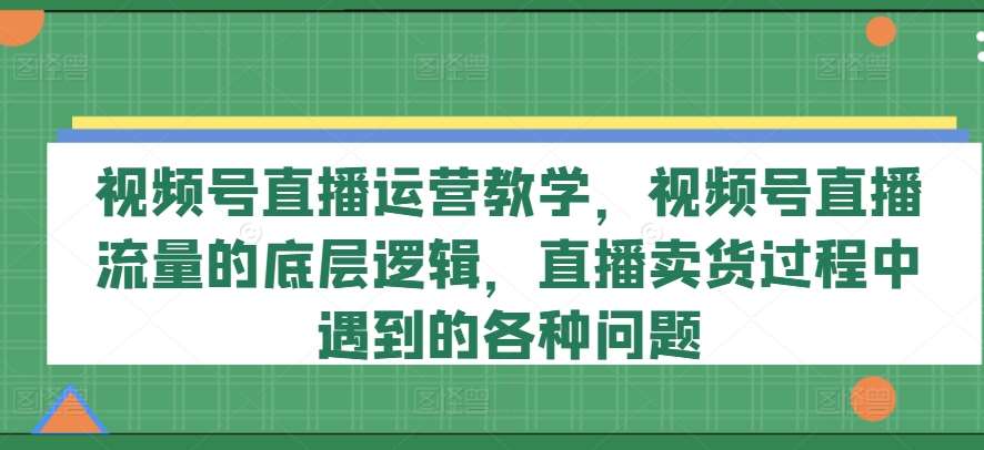 视频号直播运营教学,视频号直播流量的底层逻辑,直播卖货过程中遇到的各种问题网创吧-网创项目资源站-副业项目-创业项目-搞钱项目网创吧