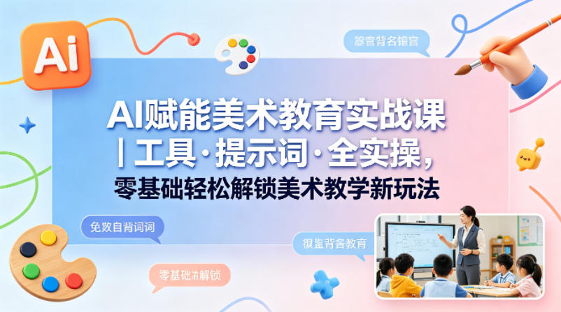 AI赋能美术教育实战课|工具·提示词·全实操,零基础轻松解锁美术教学新玩法网创吧-网创项目资源站-副业项目-创业项目-搞钱项目网创吧