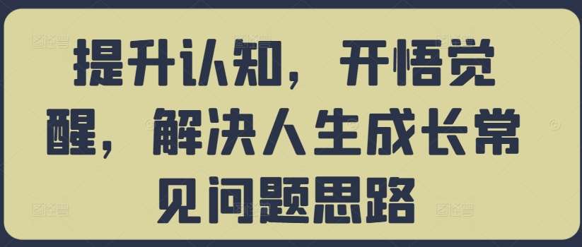 提升认知,开悟觉醒,解决人生成长常见问题思路网创吧-网创项目资源站-副业项目-创业项目-搞钱项目网创吧