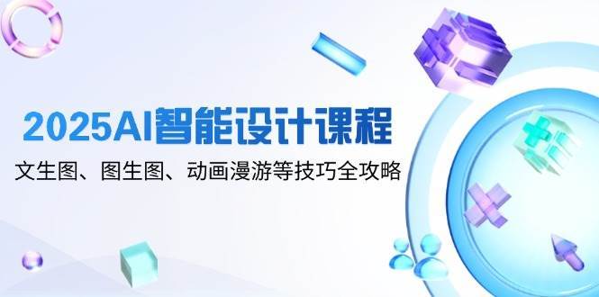 2025AI智能设计课程,文生图、图生图、动画漫游等技巧全攻略网创吧-网创项目资源站-副业项目-创业项目-搞钱项目网创吧