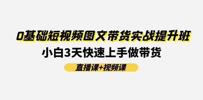 (11641期)0基础短视频图文带货实战提升班(直播课+视频课):小白3天快速上手做带货网创吧-网创项目资源站-副业项目-创业项目-搞钱项目网创吧