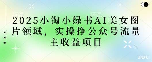 2025小绿书AI美女图片领域,实操挣公众号流量主收益项目网创吧-网创项目资源站-副业项目-创业项目-搞钱项目网创吧