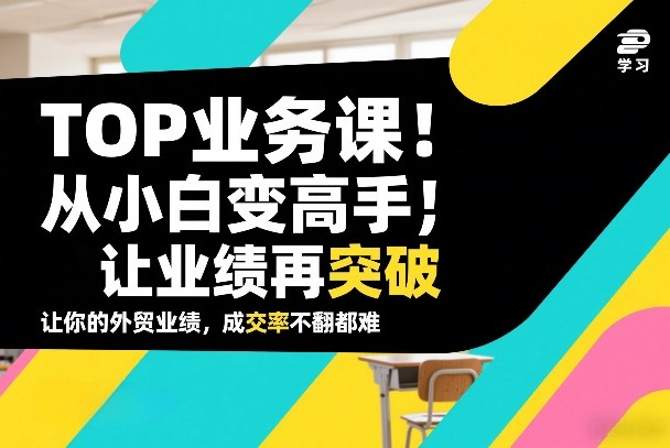 外贸TOP业务课，从小白变高手，或让业绩再突破，让你的外贸业绩，成交率不翻倍都难网创吧-网创项目资源站-副业项目-创业项目-搞钱项目网创吧