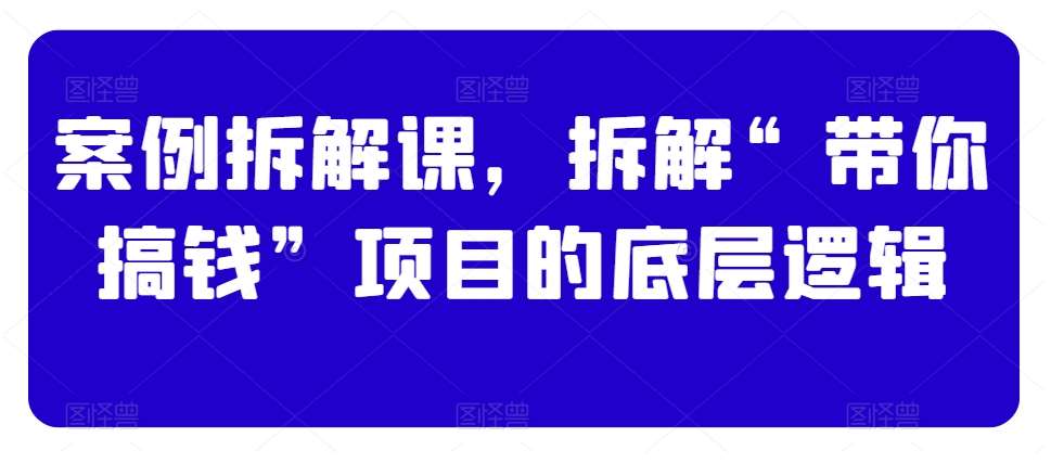 案例拆解课,拆解“带你搞钱”项目的底层逻辑网创吧-网创项目资源站-副业项目-创业项目-搞钱项目网创吧