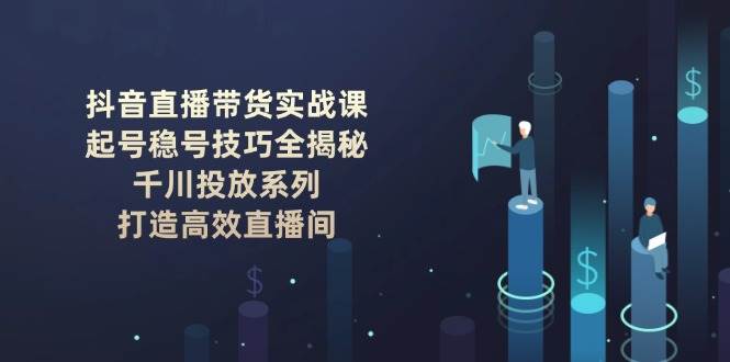 (14136期)抖音直播带货实战课:起号稳号技巧全揭秘, 千川投放系列, 打造高效直播间网创吧-网创项目资源站-副业项目-创业项目-搞钱项目网创吧