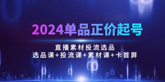 (10297期)2024单品正价起号,直播素材投流选品:选品课+投流课+素材课+卡首屏/100节网创吧-网创项目资源站-副业项目-创业项目-搞钱项目网创吧