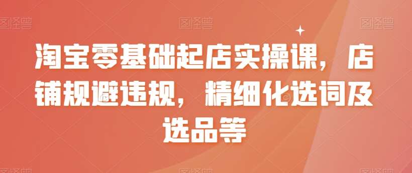 淘宝零基础起店实操课,店铺规避违规,精细化选词及选品等网创吧-网创项目资源站-副业项目-创业项目-搞钱项目网创吧