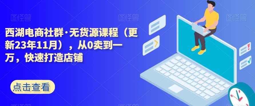 西湖电商社群·无货源课程(更新23年11月),从0卖到一万,快速打造店铺网创吧-网创项目资源站-副业项目-创业项目-搞钱项目网创吧