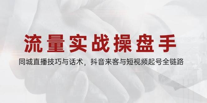 流量实战操盘手，同城直播技巧与话术，抖音来客与短视频起号全链路网创吧-网创项目资源站-副业项目-创业项目-搞钱项目网创吧