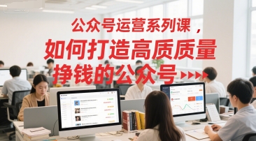 公众号运营系列课,如何打造高质量挣钱的公众号网创吧-网创项目资源站-副业项目-创业项目-搞钱项目网创吧