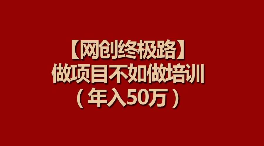(9550期)【网创终极路】做项目不如做项目培训,年入50万网创吧-网创项目资源站-副业项目-创业项目-搞钱项目网创吧
