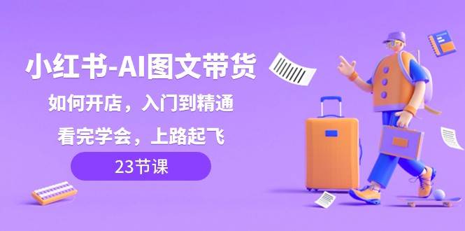 小红书AI图文带货，如何开店，入门到精通，看完学会，上路起飞！网创吧-网创项目资源站-副业项目-创业项目-搞钱项目网创吧