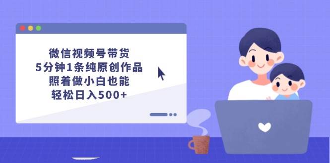 (12218期)微信视频号带货,5分钟1条纯原创作品,照着做小白也能轻松日入500+网创吧-网创项目资源站-副业项目-创业项目-搞钱项目网创吧