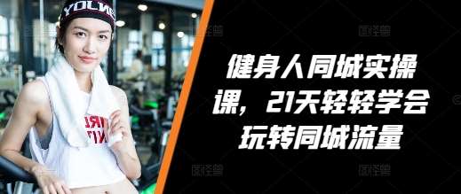 健身人同城实操课，21天轻轻学会玩转同城流量网创吧-网创项目资源站-副业项目-创业项目-搞钱项目网创吧