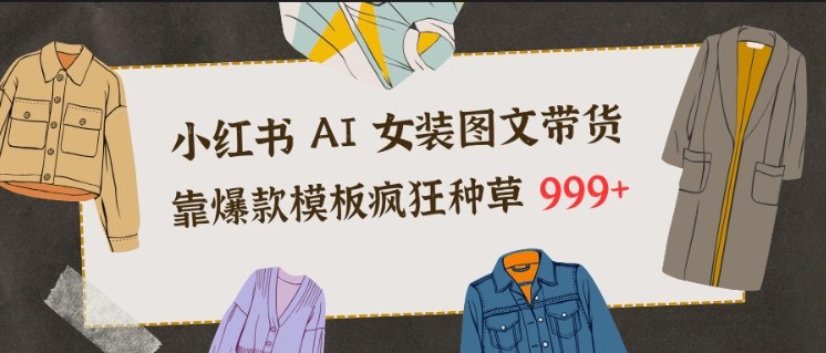 小红书AI女装图文带货,靠爆款模板疯狂种草999+网创吧-网创项目资源站-副业项目-创业项目-搞钱项目网创吧