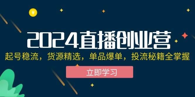 (12308期)2024直播创业营:起号稳流,货源精选,单品爆单,投流秘籍全掌握网创吧-网创项目资源站-副业项目-创业项目-搞钱项目网创吧