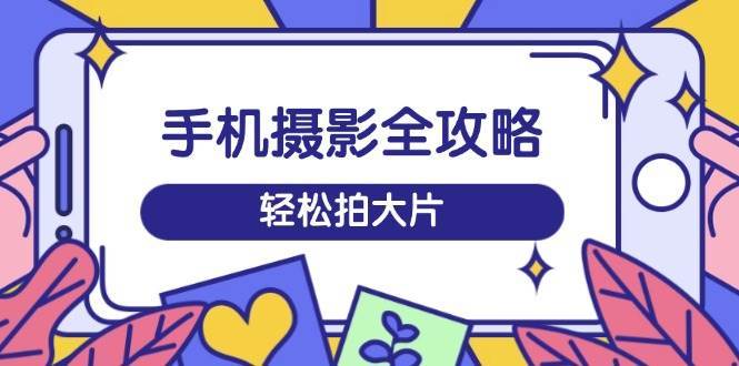 手机摄影全攻略,从拍摄到剪辑,训练营带你玩转短视频,轻松拍大片网创吧-网创项目资源站-副业项目-创业项目-搞钱项目网创吧