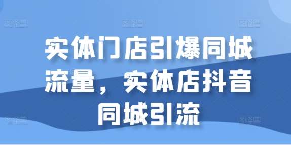 实体门店引爆同城流量,实体店抖音同城引流网创吧-网创项目资源站-副业项目-创业项目-搞钱项目网创吧