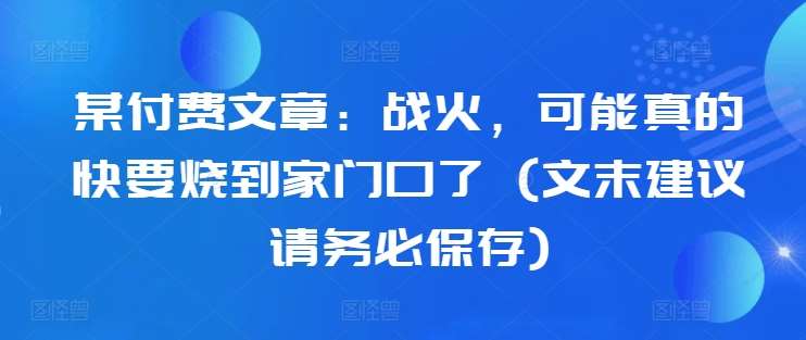 某付费文章:战火,可能真的快要烧到家门口了 (文末建议请务必保存)网创吧-网创项目资源站-副业项目-创业项目-搞钱项目网创吧