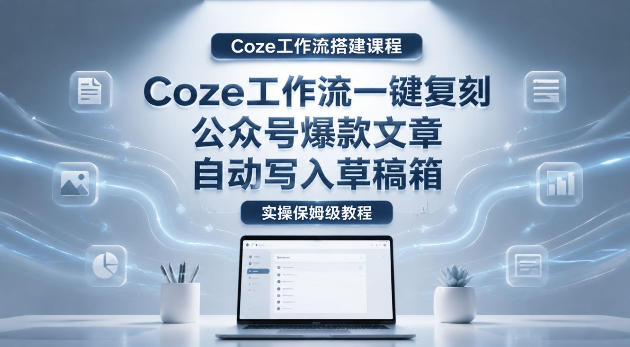 【Coze工作流搭建实操教程】coze工作流一键复刻公众号爆款文章，自动写入草稿箱！全流程保姆级教学网创吧-网创项目资源站-副业项目-创业项目-搞钱项目网创吧