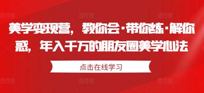 美学变现营，教你会·带你练·解你惑，年入千万的朋友圈美学心法网创吧-网创项目资源站-副业项目-创业项目-搞钱项目网创吧
