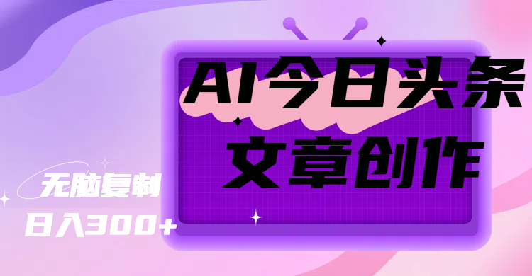 AI今日头条文章创作,无脑复制,日入300+网创吧-网创项目资源站-副业项目-创业项目-搞钱项目网创吧