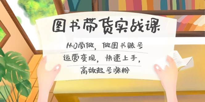 (8685期)图书带货实战课2.0,从0学做,做图书账号运营变现,快速上手,高效起号涨粉网创吧-网创项目资源站-副业项目-创业项目-搞钱项目网创吧