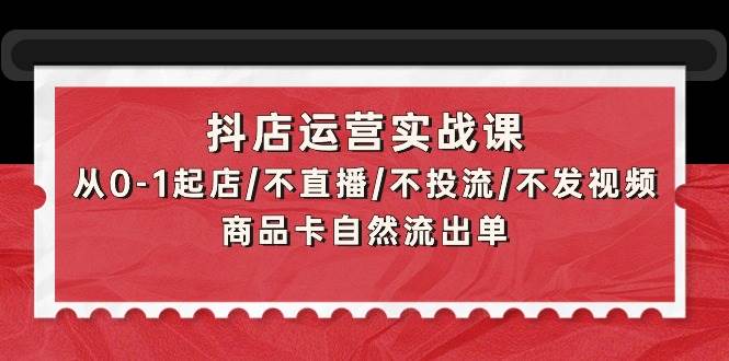 (9705期)抖店运营实战课:从0-1起店/不直播/不投流/不发视频/商品卡自然流出单网创吧-网创项目资源站-副业项目-创业项目-搞钱项目网创吧