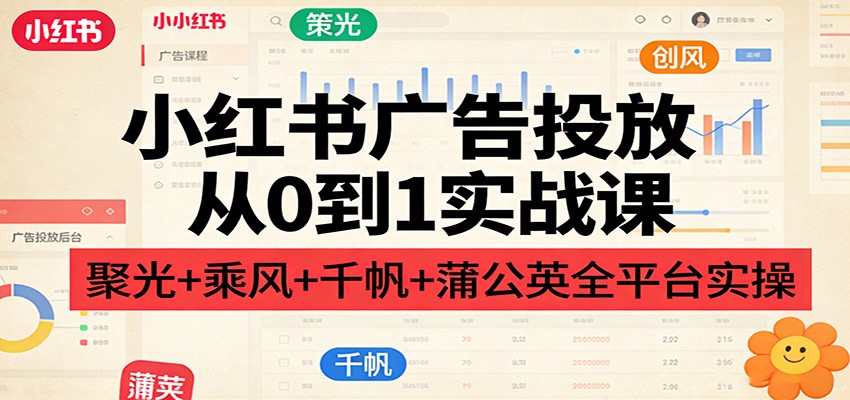 小红书广告投放从0到1实战课：聚光+乘风+千帆+蒲公英全平台实操网创吧-网创项目资源站-副业项目-创业项目-搞钱项目网创吧