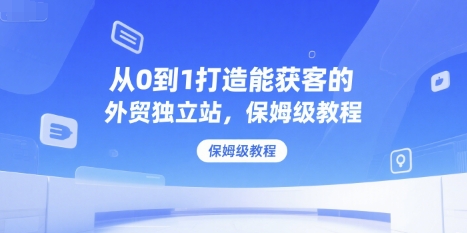从0到1打造能获客的外贸独立站,保姆级教程网创吧-网创项目资源站-副业项目-创业项目-搞钱项目网创吧