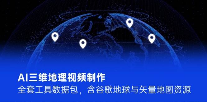 AI三维地理视频制作，全套工具数据包，含谷歌地球与矢量地图资源网创吧-网创项目资源站-副业项目-创业项目-搞钱项目网创吧