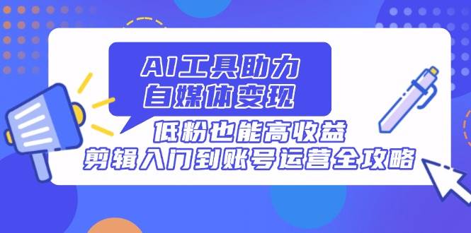 (14405期)AI工具助力自媒体变现,低粉也能高收益,剪辑入门到账号运营全攻略网创吧-网创项目资源站-副业项目-创业项目-搞钱项目网创吧