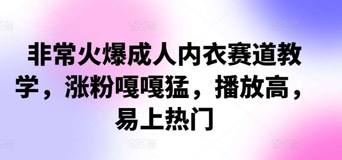 非常火爆成人内衣赛道教学,涨粉嘎嘎猛,播放高,易上热门网创吧-网创项目资源站-副业项目-创业项目-搞钱项目网创吧