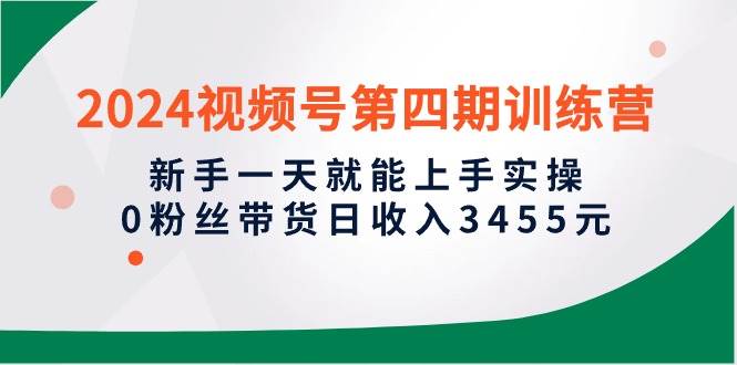 (10157期)2024视频号第四期训练营,新手一天就能上手实操,0粉丝带货日收入3455元网创吧-网创项目资源站-副业项目-创业项目-搞钱项目网创吧