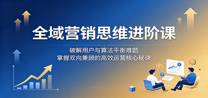 全域营销思维进阶课:破解用户与算法平衡难题,掌握双向兼顾的高效运营核心秘诀网创吧-网创项目资源站-副业项目-创业项目-搞钱项目网创吧