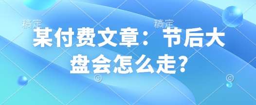 某付费文章:节后大盘会怎么走?网创吧-网创项目资源站-副业项目-创业项目-搞钱项目网创吧