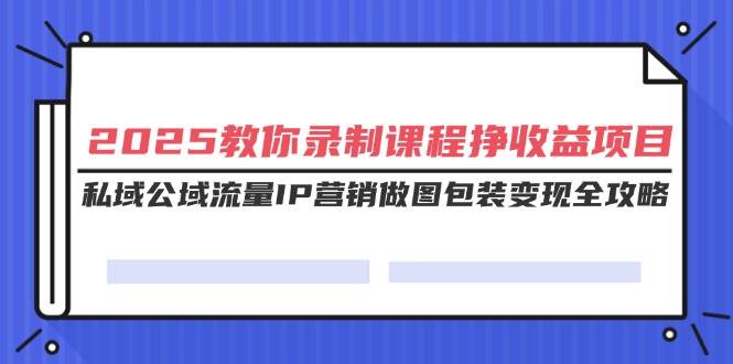 (14486期)2025教你录制课程挣收益项目,私域公域流量IP营销做图包装变现全攻略网创吧-网创项目资源站-副业项目-创业项目-搞钱项目网创吧