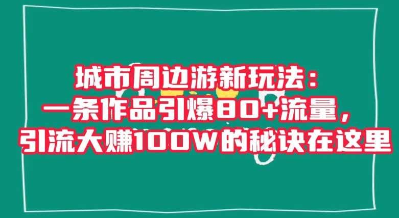 城市周边游新玩法:一条作品引爆80+流量,引流大赚100W的秘诀在这里【揭秘】网创吧-网创项目资源站-副业项目-创业项目-搞钱项目网创吧