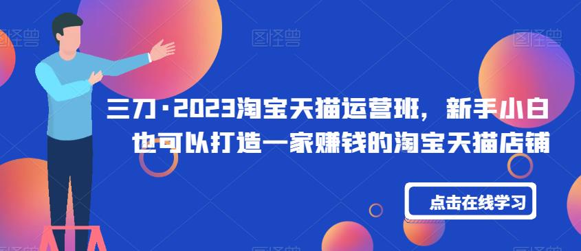 三刀·2023淘宝天猫运营班,新手小白也可以打造一家赚钱的淘宝天猫店铺网创吧-网创项目资源站-副业项目-创业项目-搞钱项目网创吧