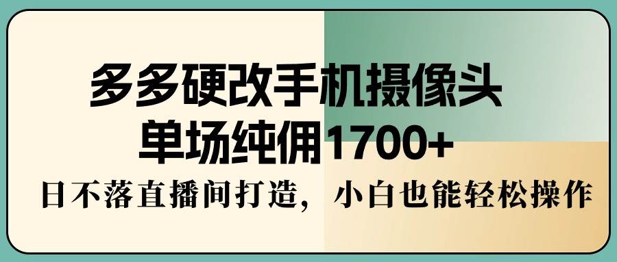 (9228期)多多硬改手机摄像头,单场纯佣1700+,日不落直播间打造,小白也能轻松操作网创吧-网创项目资源站-副业项目-创业项目-搞钱项目网创吧