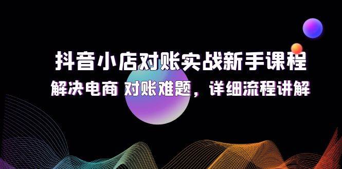 (12132期)抖音小店对账实战新手课程,解决电商 对账难题,详细流程讲解网创吧-网创项目资源站-副业项目-创业项目-搞钱项目网创吧