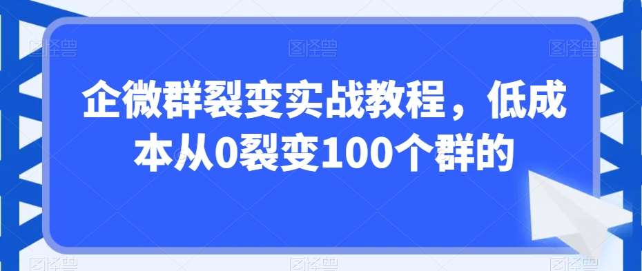 企微群裂变实战教程,低成本从0裂变100个群的网创吧-网创项目资源站-副业项目-创业项目-搞钱项目网创吧
