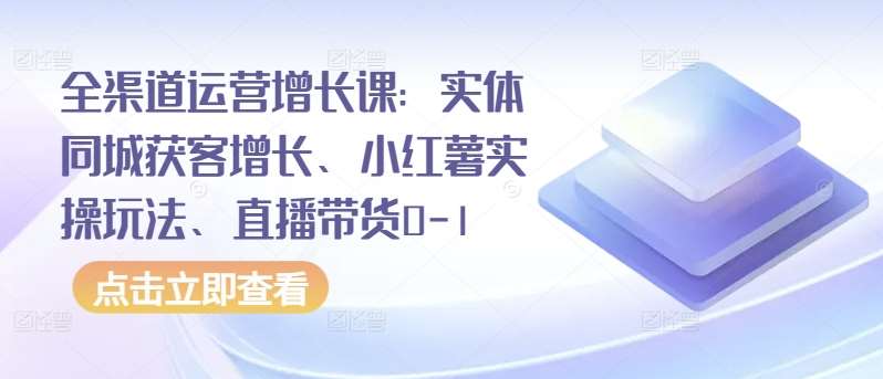 全渠道运营增长课:实体同城获客增长、小红薯实操玩法、直播带货0-1网创吧-网创项目资源站-副业项目-创业项目-搞钱项目网创吧