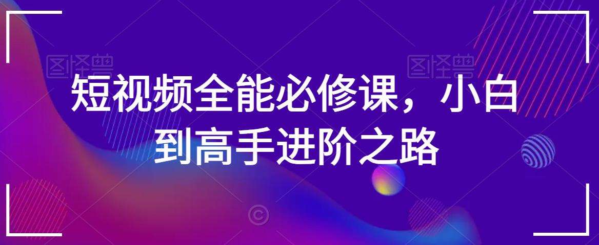 短视频全能必修课,小白到高手进阶之路网创吧-网创项目资源站-副业项目-创业项目-搞钱项目网创吧