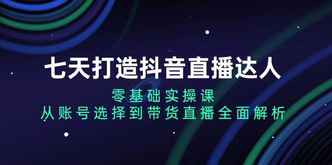 (13430期)七天打造抖音直播达人:零基础实操课,从账号选择到带货直播全面解析网创吧-网创项目资源站-副业项目-创业项目-搞钱项目网创吧