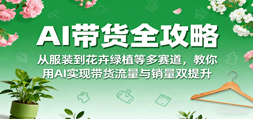 AI带货全攻略，从服装到花卉绿植等多赛道，教你用AI实现带货流量与销量双提升网创吧-网创项目资源站-副业项目-创业项目-搞钱项目网创吧