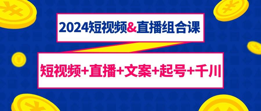 (9426期)2024短视频&直播组合课:短视频+直播+文案+起号+千川(67节课)网创吧-网创项目资源站-副业项目-创业项目-搞钱项目网创吧