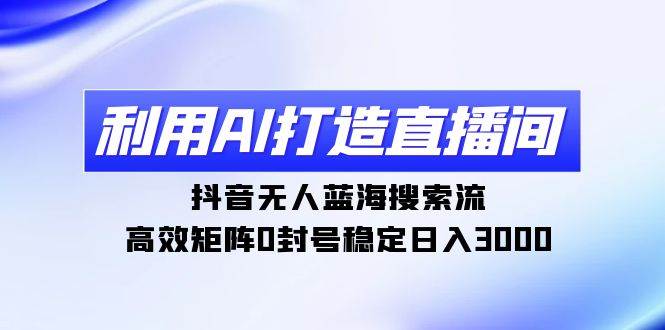 (9211期)利用AI打造直播间,抖音无人蓝海搜索流,高效矩阵0封号稳定日入3000网创吧-网创项目资源站-副业项目-创业项目-搞钱项目网创吧