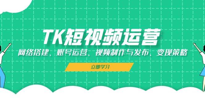 (13082期)TK短视频运营:网络搭建、账号运营、视频制作与发布、变现策略网创吧-网创项目资源站-副业项目-创业项目-搞钱项目网创吧